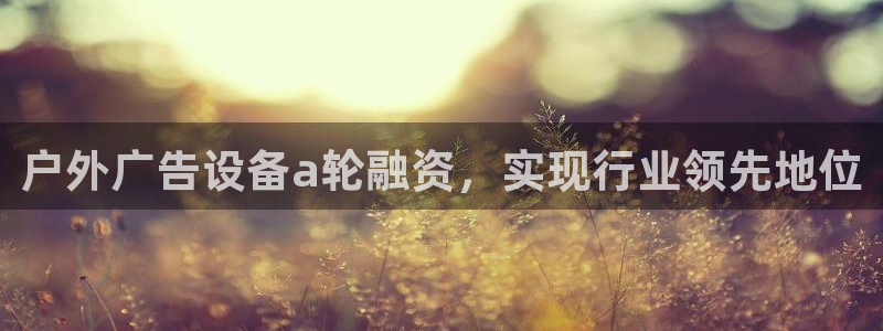 杏宇平台代理怎么样啊：户外广告设备a轮融资，实现行业领先地位
