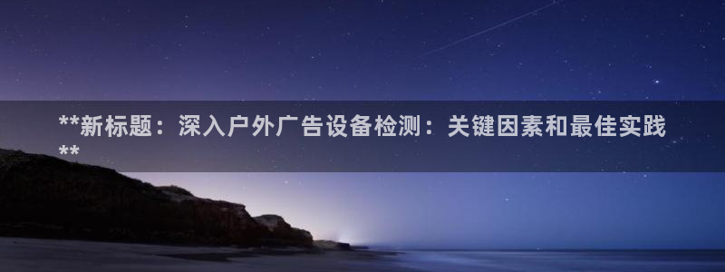 杏宇平台官网注册：**新标题：深入户外广告设备检测：关键因素和最佳实践
**