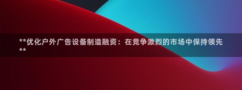 杏宇平台好吗：**优化户外广告设备制造融资：在竞争激烈的市场中保持领先
**