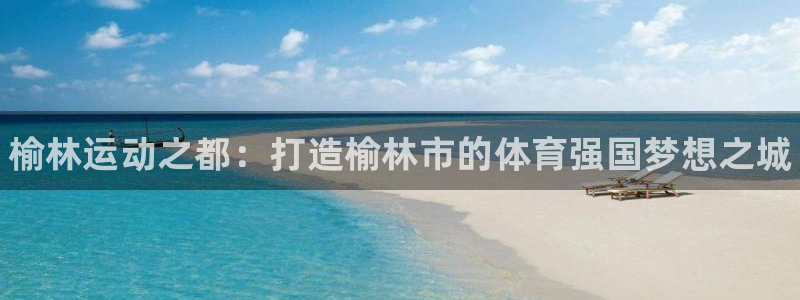 vsport体育：榆林运动之都：打造榆林市的体育强国梦想之城
