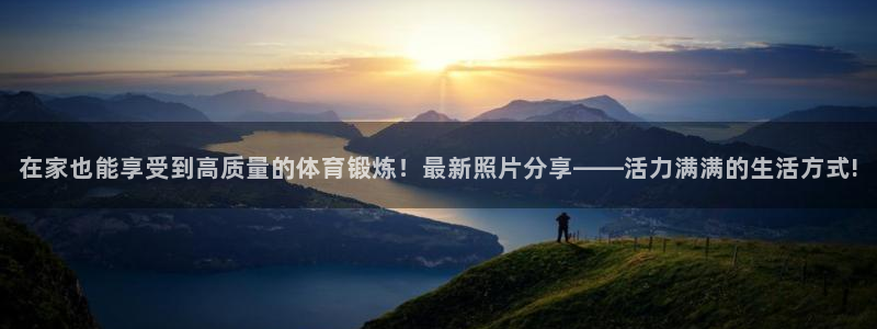vsport体育在线官网：在家也能享受到高质量的体育锻炼！最新照片分享——活力满满的生活方式!