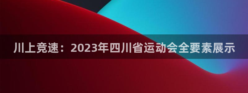 vsport体育在线官网：川上竞速：2023年四川省运动会全要素展示