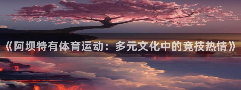 vsport体育：《阿坝特有体育运动：多元文化中的竞技热情》