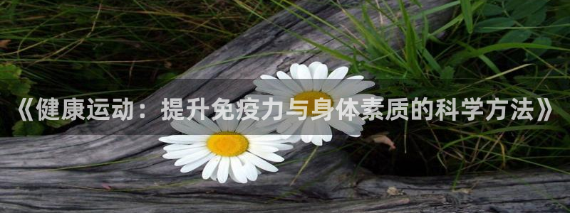 vsport体育：《健康运动：提升免疫力与身体素质的科学方法》